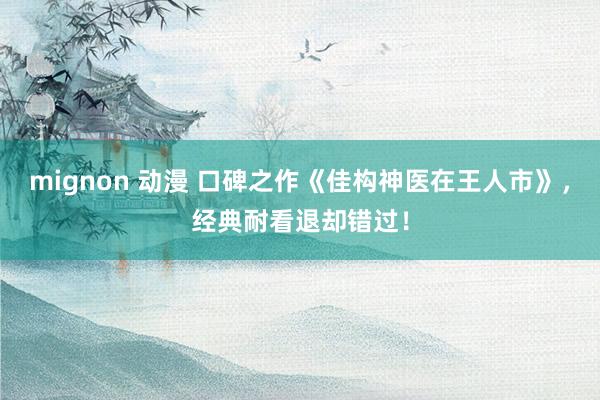 mignon 动漫 口碑之作《佳构神医在王人市》，经典耐看退却错过！