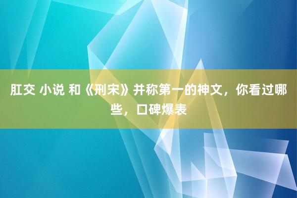 肛交 小说 和《刑宋》并称第一的神文，你看过哪些，口碑爆表