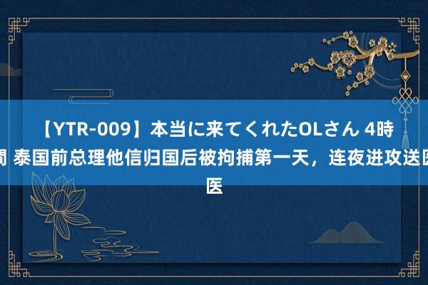 【YTR-009】本当に来てくれたOLさん 4時間 泰国前总理他信归国后被拘捕第一天，连夜进攻送医