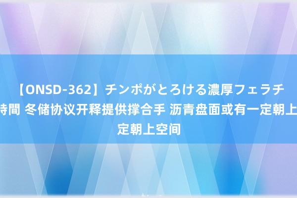 【ONSD-362】チンポがとろける濃厚フェラチオ4時間 冬储协议开释提供撑合手 沥青盘面或有一定朝上空间