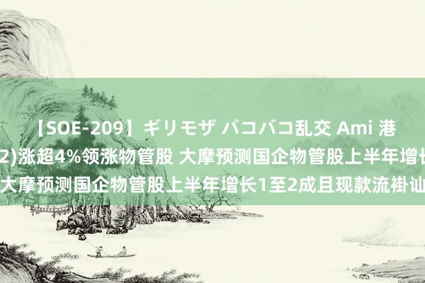 【SOE-209】ギリモザ バコバコ乱交 Ami 港股异动 | 万物云(02602)涨超4%领涨物管股 大摩预测国企物管股上半年增长1至2成且现款流褂讪