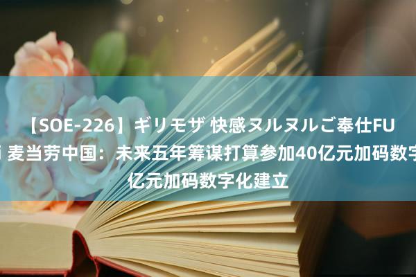 【SOE-226】ギリモザ 快感ヌルヌルご奉仕FUCK Ami 麦当劳中国：未来五年筹谋打算参加40亿元加码数字化建立