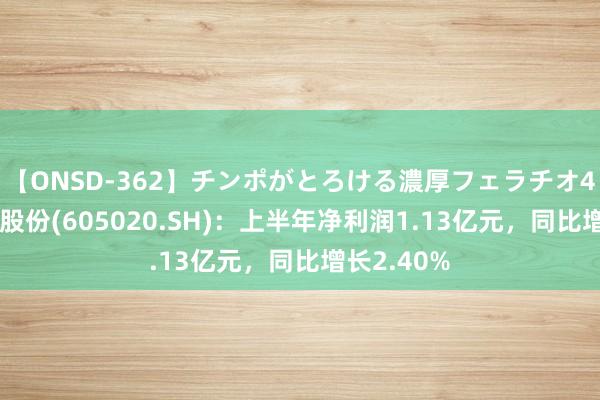 【ONSD-362】チンポがとろける濃厚フェラチオ4時間 永和股份(605020.SH)：上半年净利润1.13亿元，同比增长2.40%