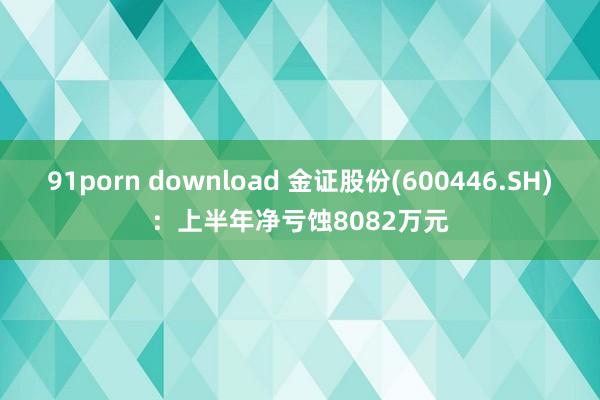 91porn download 金证股份(600446.SH)：上半年净亏蚀8082万元