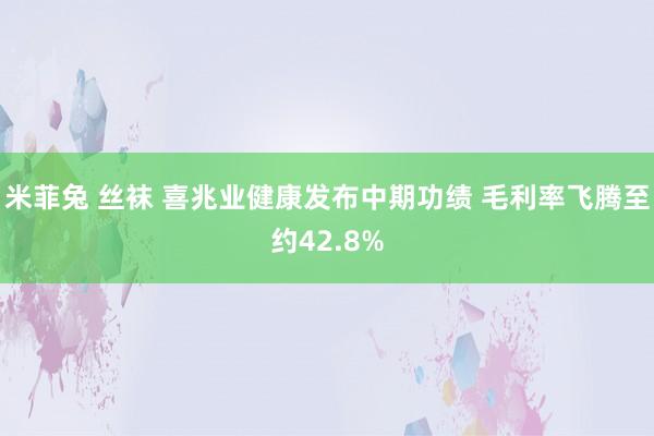 米菲兔 丝袜 喜兆业健康发布中期功绩 毛利率飞腾至约42.8%