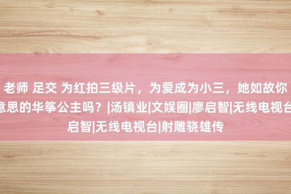 老师 足交 为红拍三级片，为爱成为小三，她如故你心目中最好意思的华筝公主吗？|汤镇业|文娱圈|廖启智|无线电视台|射雕骁雄传