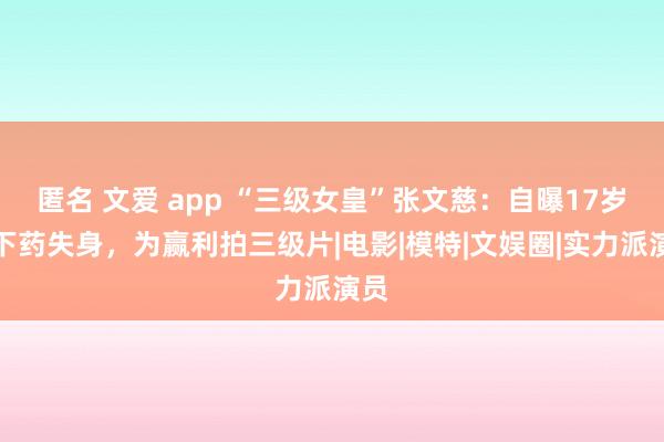 匿名 文爱 app “三级女皇”张文慈：自曝17岁被下药失身，为赢利拍三级片|电影|模特|文娱圈|实力派演员