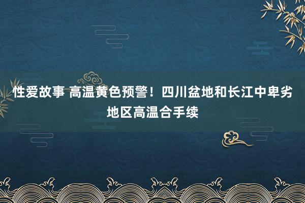 性爱故事 高温黄色预警！四川盆地和长江中卑劣地区高温合手续