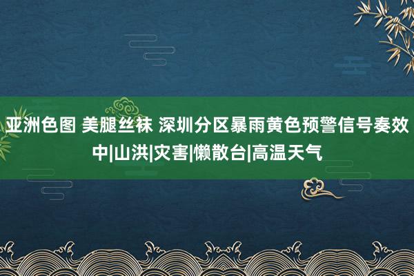 亚洲色图 美腿丝袜 深圳分区暴雨黄色预警信号奏效中|山洪|灾害|懒散台|高温天气