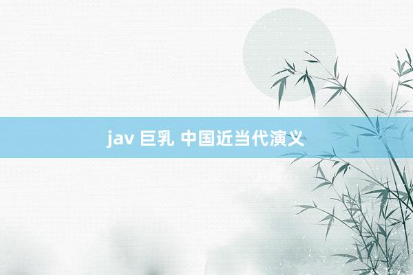 jav 巨乳 中国近当代演义