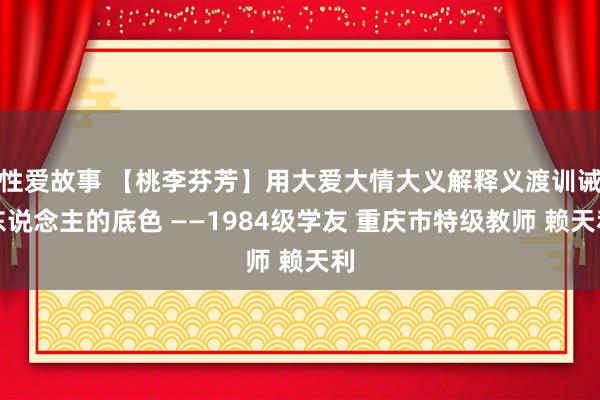 性爱故事 【桃李芬芳】用大爱大情大义解释义渡训诫东说念主的底色 ——1984级学友 重庆市特级教师 赖天利