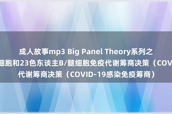 成人故事mp3 Big Panel Theory系列之-3激光22色东谈主T细胞和23色东谈主B/髓细胞免疫代谢筹商决策（COVID-19感染免疫筹商）