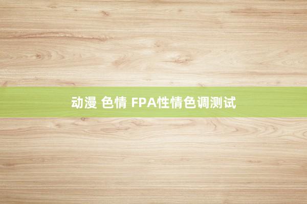 动漫 色情 FPA性情色调测试