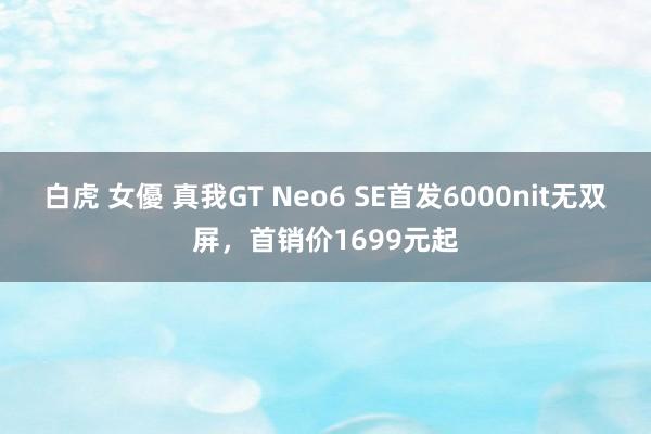 白虎 女優 真我GT Neo6 SE首发6000nit无双屏，首销价1699元起