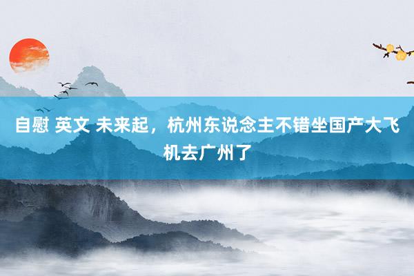 自慰 英文 未来起，杭州东说念主不错坐国产大飞机去广州了