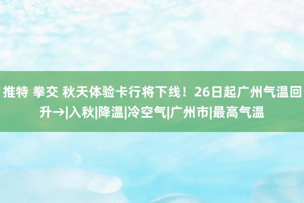 推特 拳交 秋天体验卡行将下线！26日起广州气温回升→|入秋|降温|冷空气|广州市|最高气温