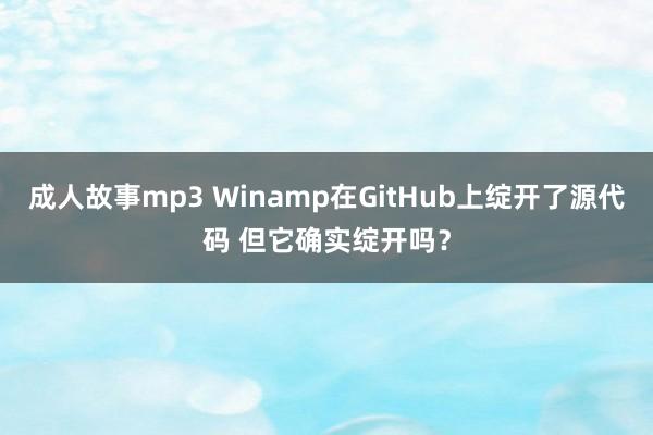 成人故事mp3 Winamp在GitHub上绽开了源代码 但它确实绽开吗？