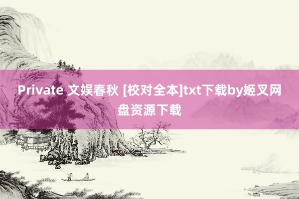 Private 文娱春秋 [校对全本]txt下载by姬叉网盘资源下载