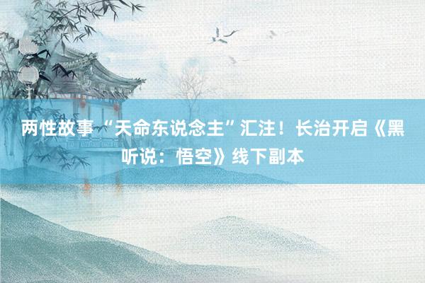 两性故事 “天命东说念主”汇注！长治开启《黑听说：悟空》线下副本