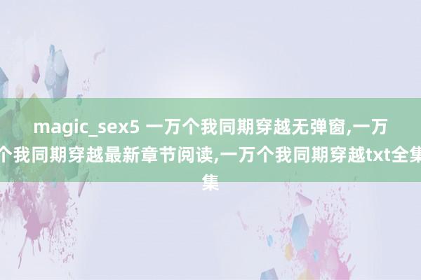 magic_sex5 一万个我同期穿越无弹窗,一万个我同期穿越最新章节阅读,一万个我同期穿越txt全集